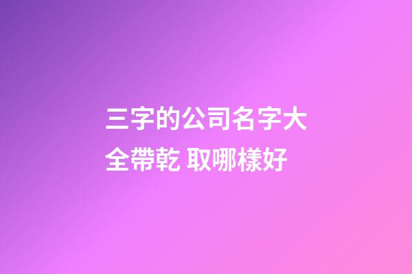 三字的公司名字大全帶乾 取哪樣好-第1張-公司起名-玄機派